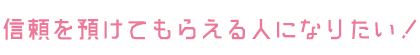 信頼を預けてもらえる人になりたい！