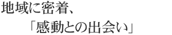地域に根ざし、「感動との出会い」をお届け